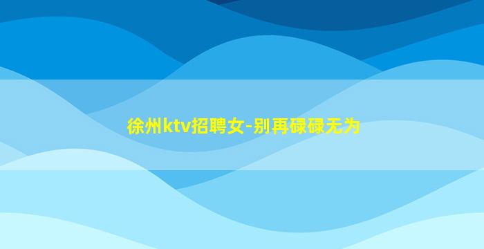 徐州ktv招聘女-别再碌碌无为